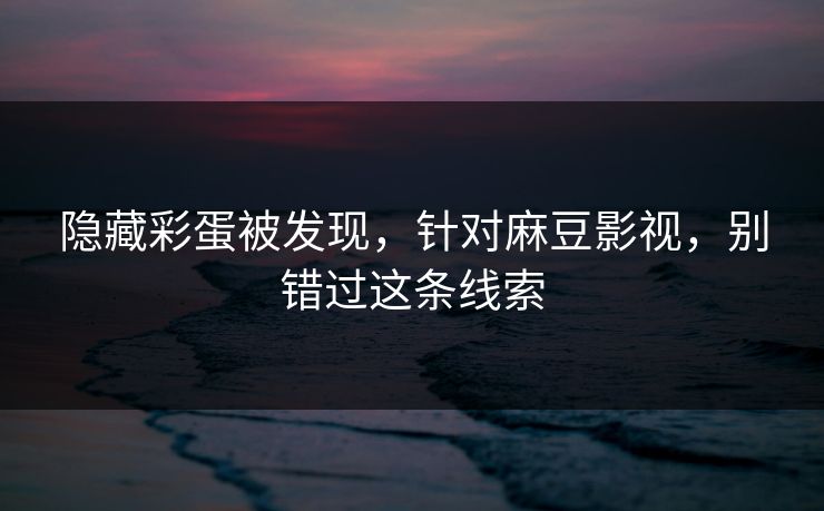 隐藏彩蛋被发现,针对麻豆影视,别错过这条线索 隐藏彩蛋被发现,针对麻豆影视,别错过这条线索