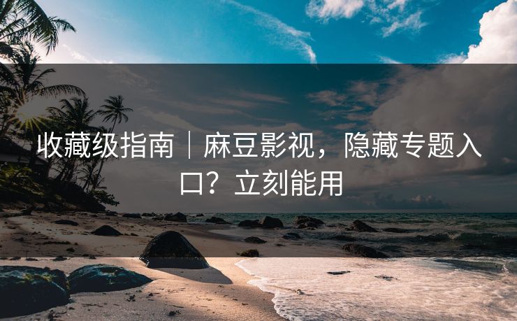 收藏级指南|麻豆影视,隐藏专题入口?立刻能用 收藏级指南|麻豆影视,隐藏专题入口?立刻能用