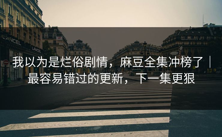 我以为是烂俗剧情，麻豆全集冲榜了｜最容易错过的更新，下一集更狠