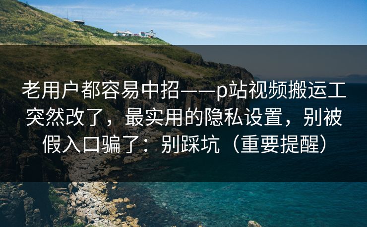 老用户都容易中招——p站视频搬运工突然改了,最实用的隐私设置,别被假入口骗了:别踩坑(重要提醒) 老用户都容易中招——p站视频搬运工突然改了,最实用的隐私设置,别被假入口骗了:别踩坑(重要提醒)