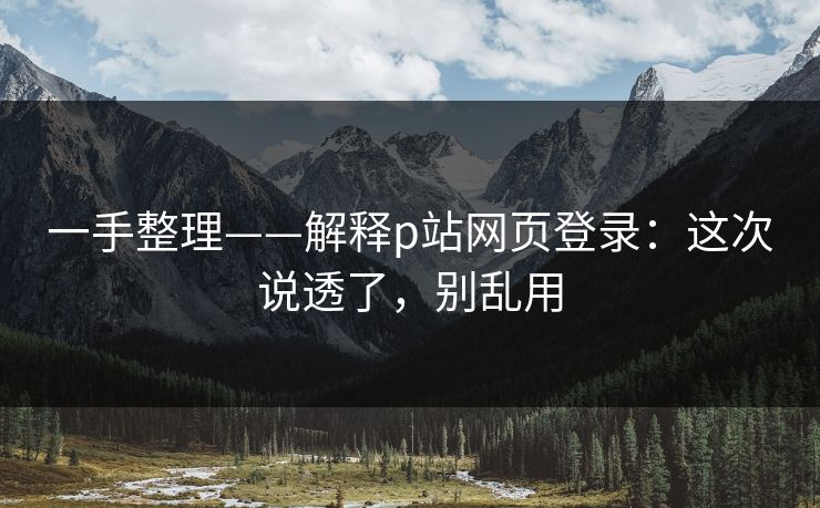 一手整理——解释p站网页登录：这次说透了，别乱用