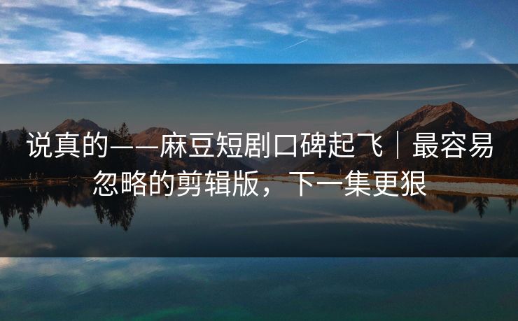 说真的——麻豆短剧口碑起飞|最容易忽略的剪辑版,下一集更狠 说真的——麻豆短剧口碑起飞|最容易忽略的剪辑版,下一集更狠