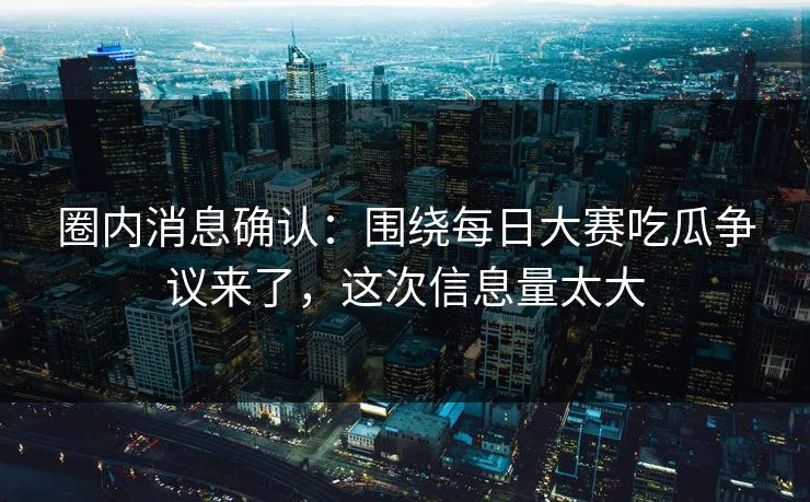 圈内消息确认：围绕每日大赛吃瓜争议来了，这次信息量太大