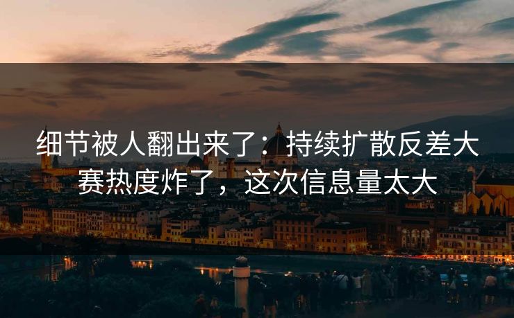 细节被人翻出来了：持续扩散反差大赛热度炸了，这次信息量太大