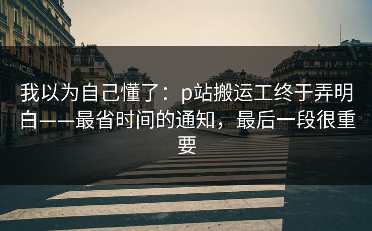 我以为自己懂了：p站搬运工终于弄明白——最省时间的通知，最后一段很重要