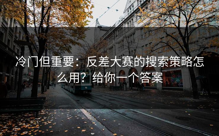 冷门但重要：反差大赛的搜索策略怎么用？给你一个答案