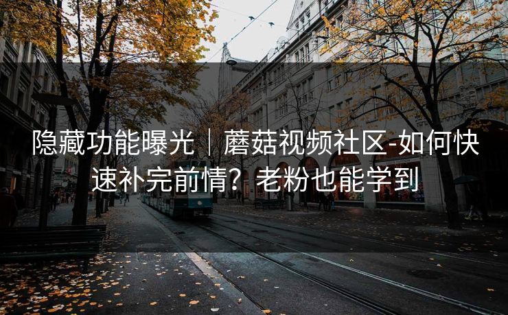 隐藏功能曝光｜蘑菇视频社区-如何快速补完前情？老粉也能学到