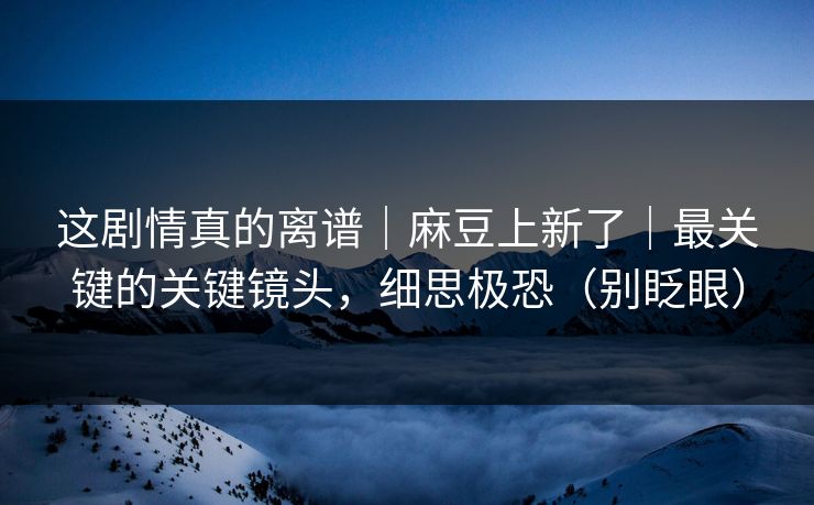 这剧情真的离谱｜麻豆上新了｜最关键的关键镜头，细思极恐（别眨眼）