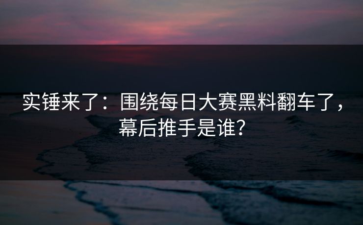 实锤来了：围绕每日大赛黑料翻车了，幕后推手是谁？
