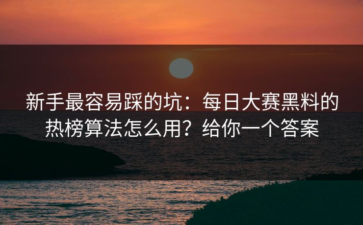新手最容易踩的坑：每日大赛黑料的热榜算法怎么用？给你一个答案