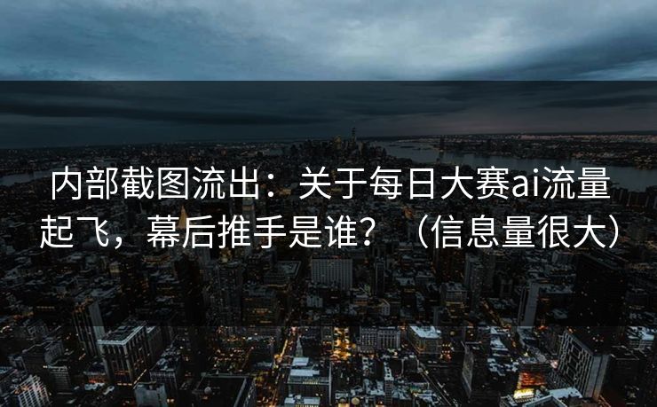 内部截图流出：关于每日大赛ai流量起飞，幕后推手是谁？（信息量很大）