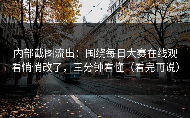 内部截图流出：围绕每日大赛在线观看悄悄改了，三分钟看懂（看完再说）