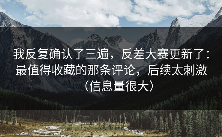 我反复确认了三遍，反差大赛更新了：最值得收藏的那条评论，后续太刺激（信息量很大）