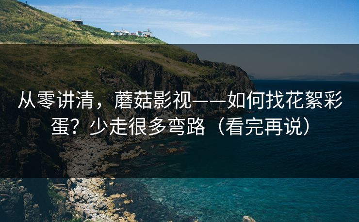 从零讲清,蘑菇影视——如何找花絮彩蛋?少走很多弯路(看完再说) 从零讲清,蘑菇影视——如何找花絮彩蛋?少走很多弯路(看完再说)