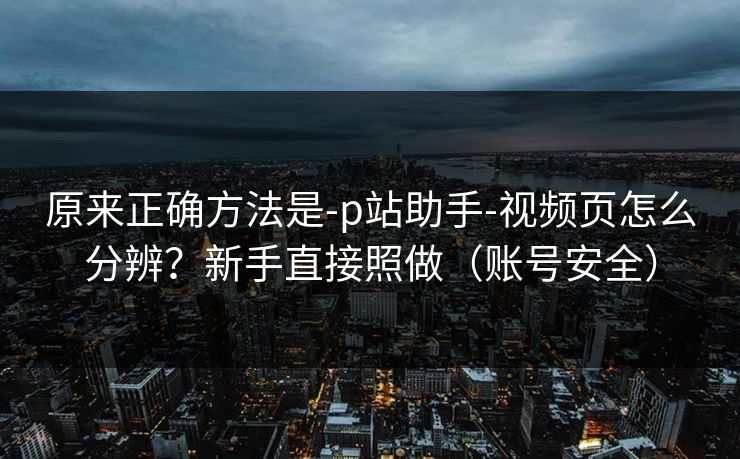 原来正确方法是-p站助手-视频页怎么分辨?新手直接照做(账号安全) 原来正确方法是-p站助手-视频页怎么分辨?新手直接照做(账号安全)