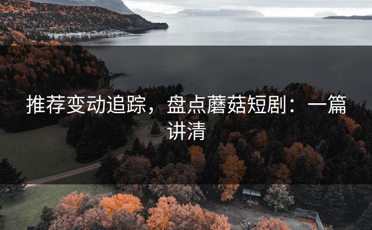 推荐变动追踪,盘点蘑菇短剧:一篇讲清 推荐变动追踪,盘点蘑菇短剧:一篇讲清