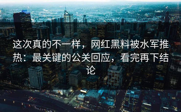 这次真的不一样，网红黑料被水军推热：最关键的公关回应，看完再下结论