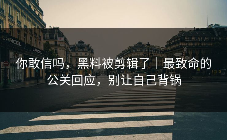 你敢信吗,黑料被剪辑了|最致命的公关回应,别让自己背锅 你敢信吗,黑料被剪辑了|最致命的公关回应,别让自己背锅