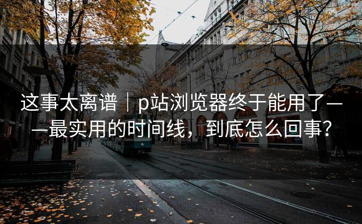 这事太离谱|p站浏览器终于能用了——最实用的时间线,到底怎么回事? 这事太离谱|p站浏览器终于能用了——最实用的时间线,到底怎么回事?