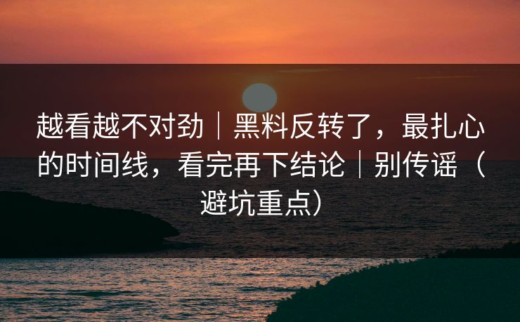 越看越不对劲|黑料反转了,最扎心的时间线,看完再下结论|别传谣(避坑重点) 越看越不对劲|黑料反转了,最扎心的时间线,看完再下结论|别传谣(避坑重点)