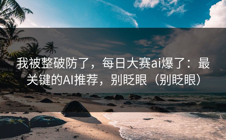 我被整破防了，每日大赛ai爆了：最关键的AI推荐，别眨眼（别眨眼）