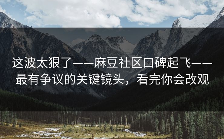 这波太狠了——麻豆社区口碑起飞——最有争议的关键镜头,看完你会改观 这波太狠了——麻豆社区口碑起飞——最有争议的关键镜头,看完你会改观