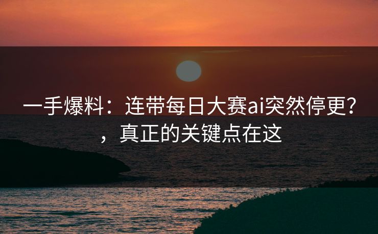 一手爆料：连带每日大赛ai突然停更？，真正的关键点在这