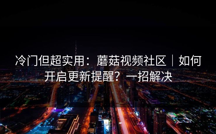 冷门但超实用:蘑菇视频社区|如何开启更新提醒?一招解决 冷门但超实用:蘑菇视频社区|如何开启更新提醒?一招解决