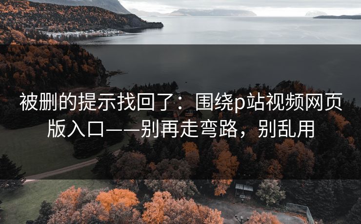 被删的提示找回了:围绕p站视频网页版入口——别再走弯路,别乱用 被删的提示找回了:围绕p站视频网页版入口——别再走弯路,别乱用