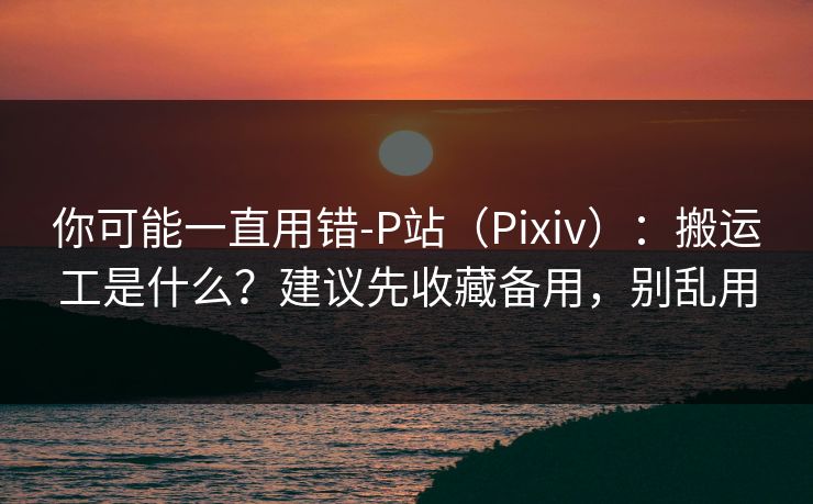 你可能一直用错-P站(Pixiv):搬运工是什么?建议先收藏备用,别乱用 你可能一直用错-P站(Pixiv):搬运工是什么?建议先收藏备用,别乱用
