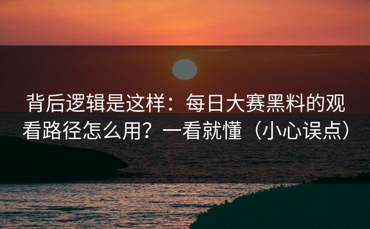 背后逻辑是这样：每日大赛黑料的观看路径怎么用？一看就懂（小心误点）
