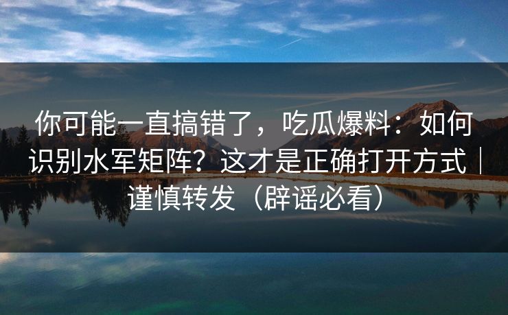 你可能一直搞错了,吃瓜爆料:如何识别水军矩阵?这才是正确打开方式|谨慎转发(辟谣必看) 你可能一直搞错了,吃瓜爆料:如何识别水军矩阵?这才是正确打开方式|谨慎转发(辟谣必看)