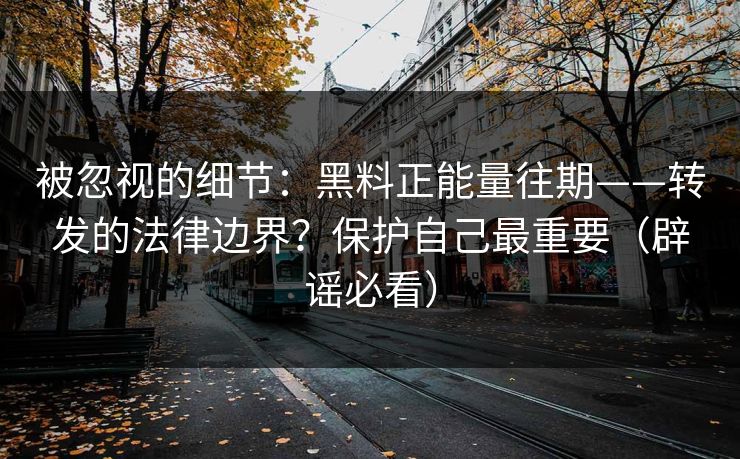 被忽视的细节:黑料正能量往期——转发的法律边界?保护自己最重要(辟谣必看) 被忽视的细节:黑料正能量往期——转发的法律边界?保护自己最重要(辟谣必看)