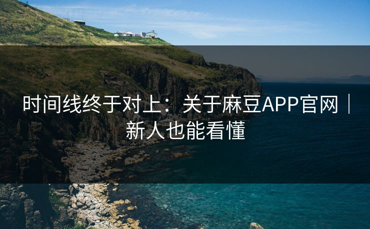 时间线终于对上：关于麻豆APP官网｜新人也能看懂