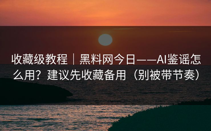 收藏级教程|黑料网今日——AI鉴谣怎么用?建议先收藏备用(别被带节奏) 收藏级教程|黑料网今日——AI鉴谣怎么用?建议先收藏备用(别被带节奏)
