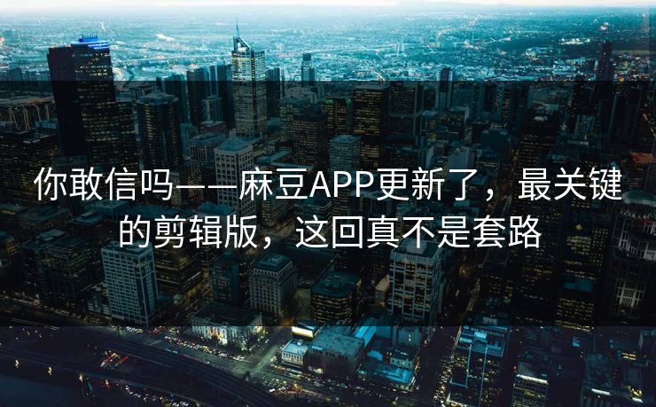 你敢信吗——麻豆APP更新了，最关键的剪辑版，这回真不是套路
