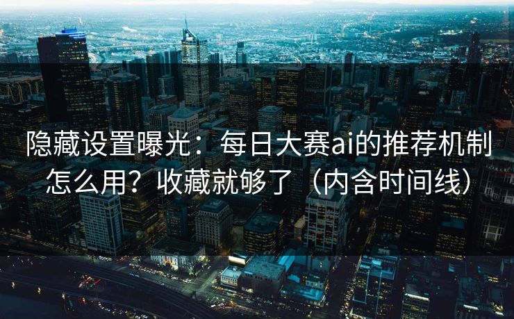 隐藏设置曝光：每日大赛ai的推荐机制怎么用？收藏就够了（内含时间线）