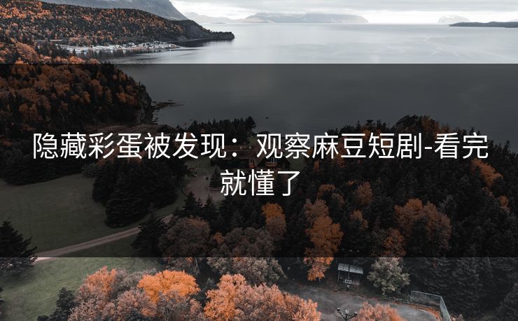 隐藏彩蛋被发现：观察麻豆短剧-看完就懂了