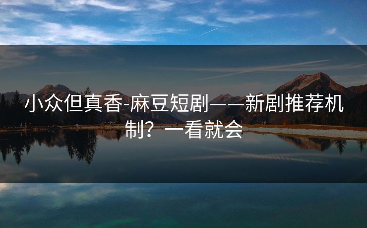 小众但真香-麻豆短剧——新剧推荐机制?一看就会 小众但真香-麻豆短剧——新剧推荐机制?一看就会