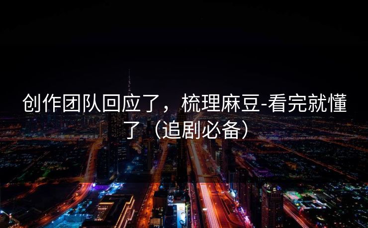 创作团队回应了，梳理麻豆-看完就懂了（追剧必备）