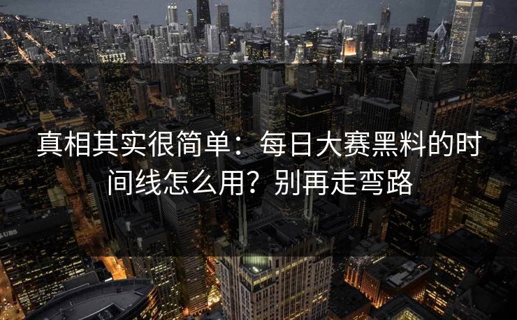真相其实很简单：每日大赛黑料的时间线怎么用？别再走弯路