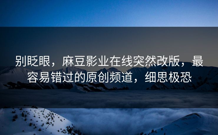 别眨眼,麻豆影业在线突然改版,最容易错过的原创频道,细思极恐 别眨眼,麻豆影业在线突然改版,最容易错过的原创频道,细思极恐