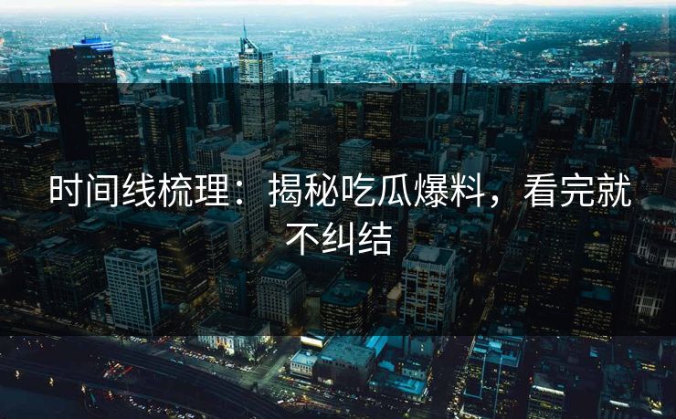 时间线梳理:揭秘吃瓜爆料,看完就不纠结 时间线梳理:揭秘吃瓜爆料,看完就不纠结