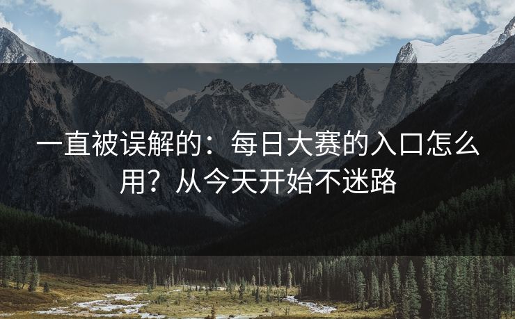 一直被误解的:每日大赛的入口怎么用?从今天开始不迷路 一直被误解的:每日大赛的入口怎么用?从今天开始不迷路