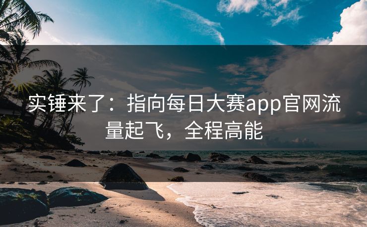 实锤来了:指向每日大赛app官网流量起飞,全程高能 实锤来了:指向每日大赛app官网流量起飞,全程高能
