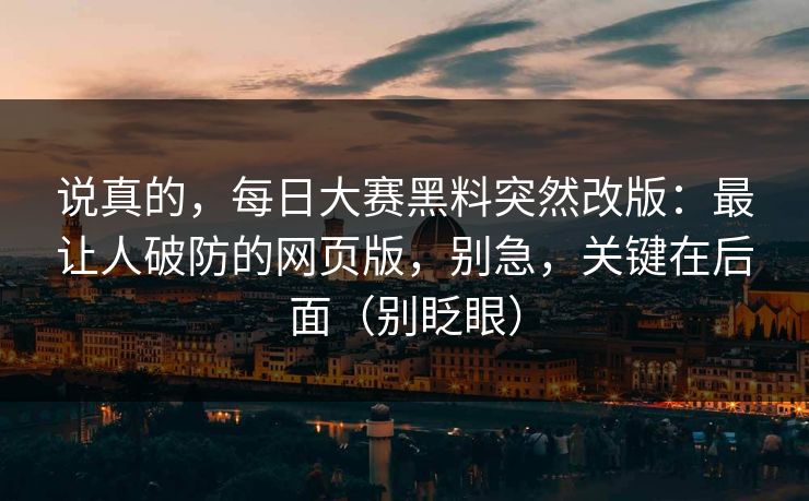 说真的，每日大赛黑料突然改版：最让人破防的网页版，别急，关键在后面（别眨眼）