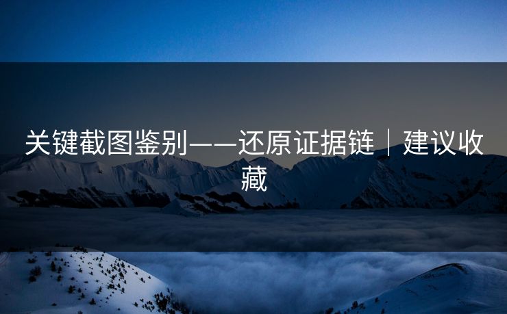 关键截图鉴别——还原证据链|建议收藏 关键截图鉴别——还原证据链|建议收藏