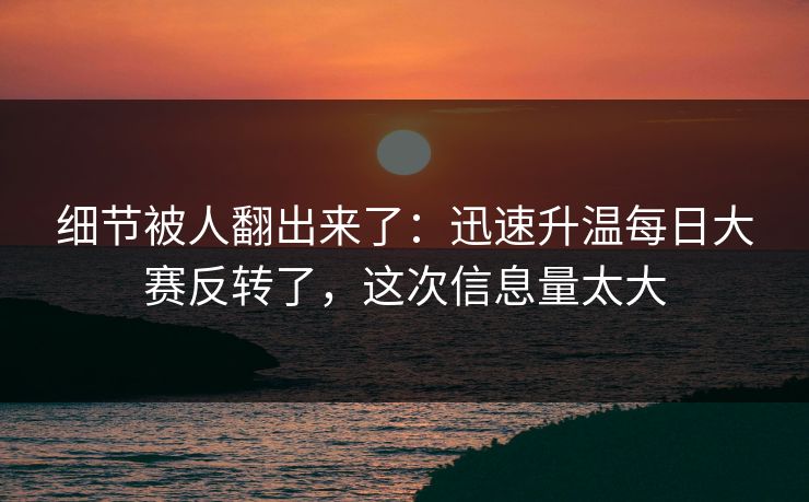 细节被人翻出来了：迅速升温每日大赛反转了，这次信息量太大