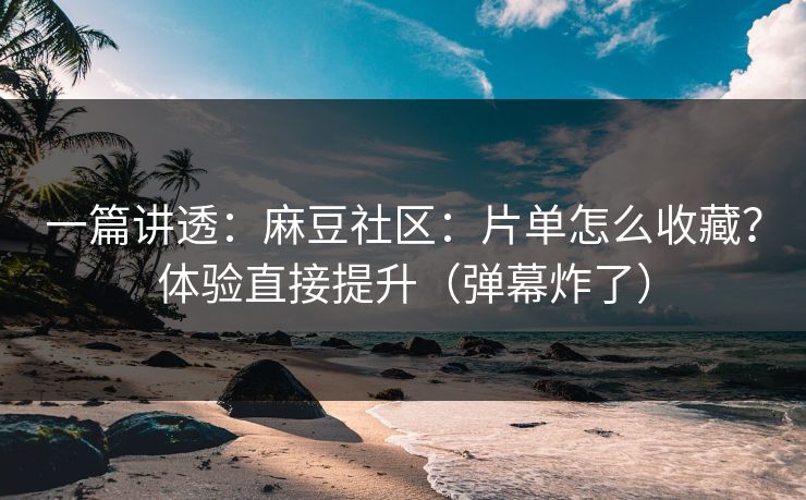 一篇讲透:麻豆社区:片单怎么收藏?体验直接提升(弹幕炸了) 一篇讲透:麻豆社区:片单怎么收藏?体验直接提升(弹幕炸了)