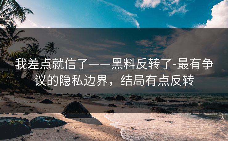 我差点就信了——黑料反转了-最有争议的隐私边界,结局有点反转 我差点就信了——黑料反转了-最有争议的隐私边界,结局有点反转